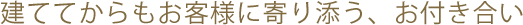 建ててからもお客様に寄り添う、お付き合い