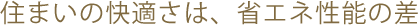 住まいの快適さは、省エネ性能の差