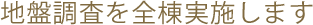 地盤調査を全棟実施します