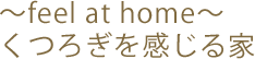 ~feel at home~くつろぎを感じる家
