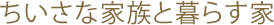 ちいさな家族と暮らす家