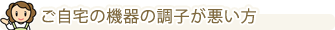 ご自宅の機器の調子が悪い方