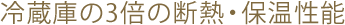 冷蔵庫の3倍の断熱・保温性能