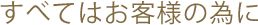 すべてはお客様の為に