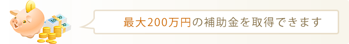 最大200万円の補助金を取得できます