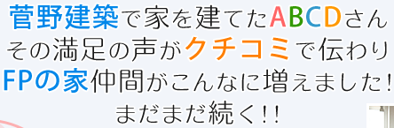 菅野建築で家を建てたABCDさん。その満足の声がクチコミで伝わりFPの家仲間がこんなに増えました!まだまだ続く!!